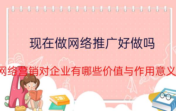 现在做网络推广好做吗 网络营销对企业有哪些价值与作用意义？